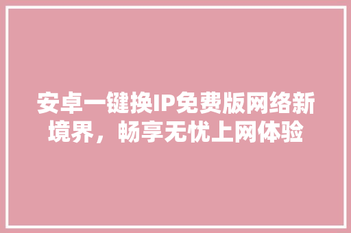 安卓一键换IP免费版网络新境界，畅享无忧上网体验 网站优化