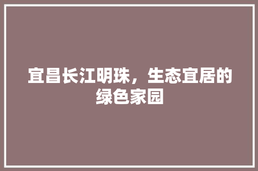 宜昌长江明珠，生态宜居的绿色家园