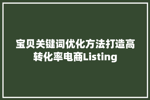 宝贝关键词优化方法打造高转化率电商Listing 百度算法