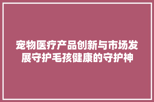 宠物医疗产品创新与市场发展守护毛孩健康的守护神