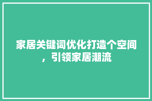家居关键词优化打造个空间，引领家居潮流 百度算法