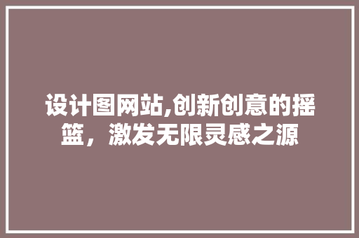 设计图网站,创新创意的摇篮，激发无限灵感之源 设计图网站,创新创意的摇篮，激发无限灵感之源 网站优化