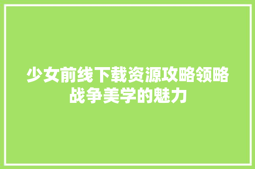 少女前线下载资源攻略领略战争美学的魅力