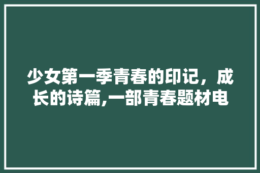 少女第一季青春的印记，成长的诗篇,一部青春题材电视剧的详细解读