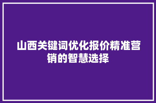 山西关键词优化报价精准营销的智慧选择