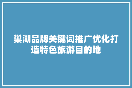 巢湖品牌关键词推广优化打造特色旅游目的地