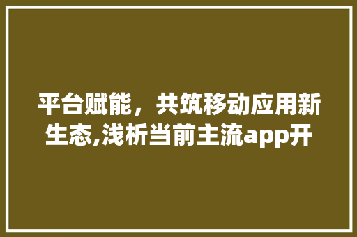 平台赋能，共筑移动应用新生态,浅析当前主流app开发平台的优势与挑战