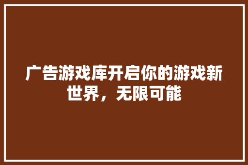 广告游戏库开启你的游戏新世界，无限可能