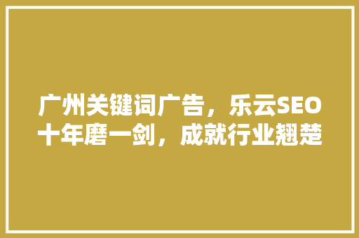 广州关键词广告，乐云SEO十年磨一剑，成就行业翘楚