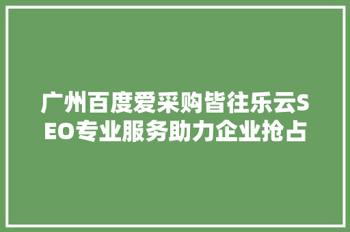 广州百度爱采购皆往乐云SEO专业服务助力企业抢占互联网市场制高点