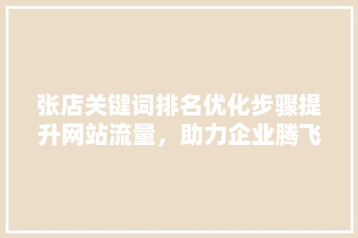 张店关键词排名优化步骤提升网站流量，助力企业腾飞
