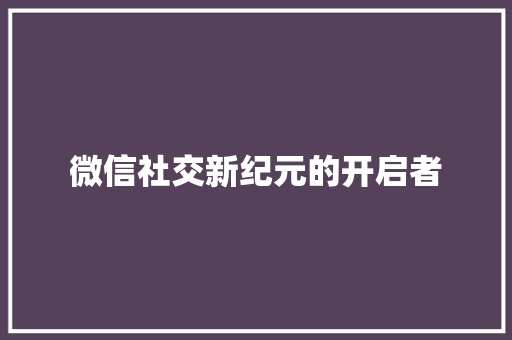 微信社交新纪元的开启者