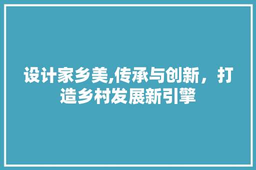 设计家乡美,传承与创新，打造乡村发展新引擎