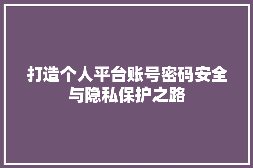 打造个人平台账号密码安全与隐私保护之路