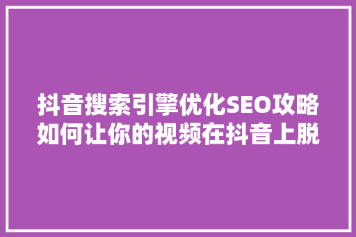 抖音搜索引擎优化SEO攻略如何让你的视频在抖音上脱颖而出