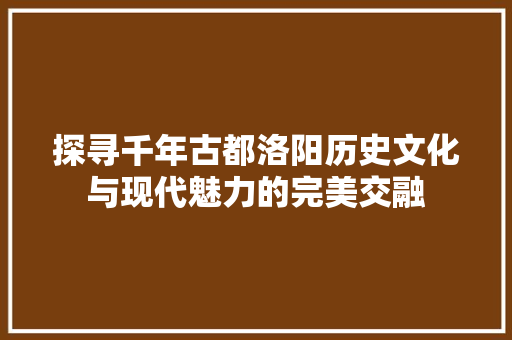 探寻千年古都洛阳历史文化与现代魅力的完美交融 英文谷歌算法