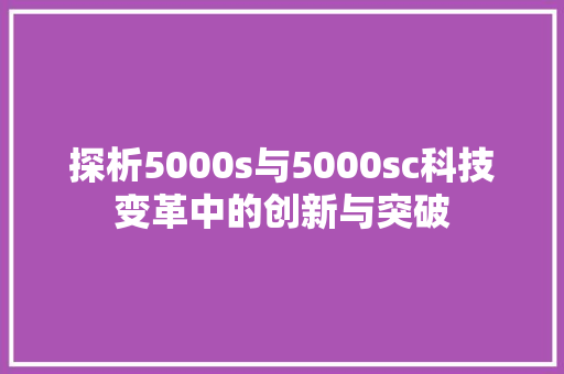 探析5000s与5000sc科技变革中的创新与突破 小程序开发