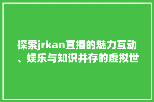 探索jrkan直播的魅力互动、娱乐与知识并存的虚拟世界