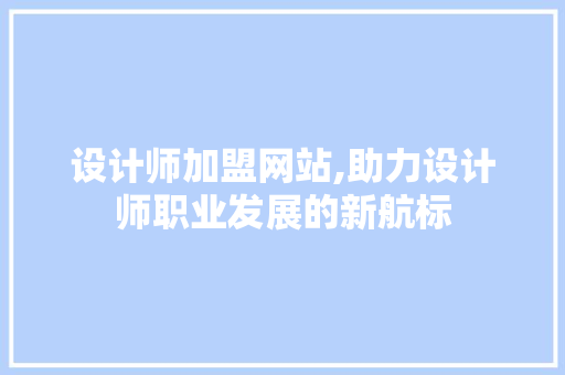 设计师加盟网站,助力设计师职业发展的新航标 设计师加盟网站,助力设计师职业发展的新航标 网站优化