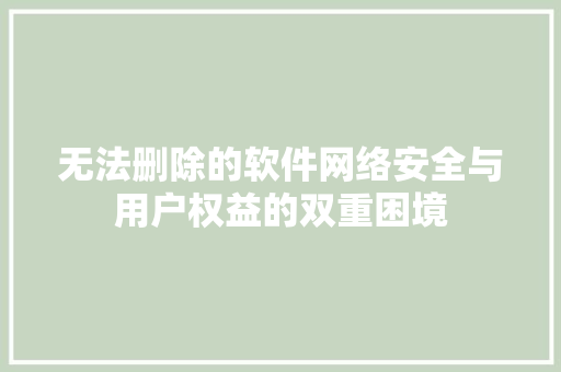 无法删除的软件网络安全与用户权益的双重困境