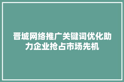 晋城网络推广关键词优化助力企业抢占市场先机