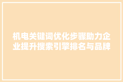 机电关键词优化步骤助力企业提升搜索引擎排名与品牌影响力