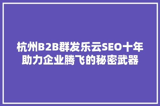 杭州B2B群发乐云SEO十年助力企业腾飞的秘密武器