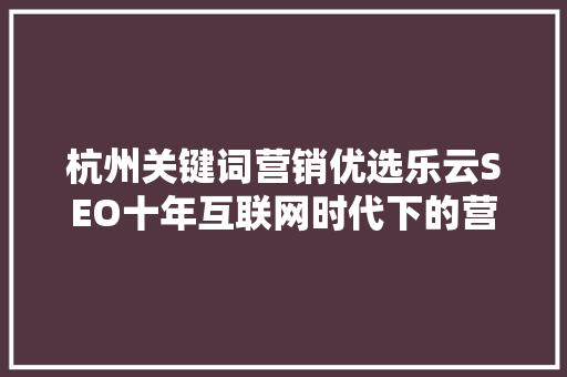 杭州关键词营销优选乐云SEO十年互联网时代下的营销密码