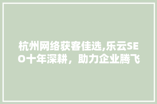 杭州网络获客佳选,乐云SEO十年深耕，助力企业腾飞