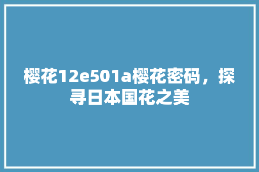 樱花12e501a樱花密码，探寻日本国花之美 英文谷歌算法