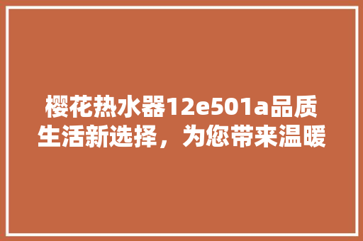 樱花热水器12e501a品质生活新选择，为您带来温暖与便捷