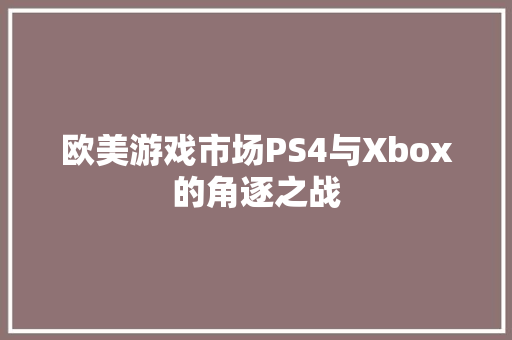 欧美游戏市场PS4与Xbox的角逐之战 英文谷歌算法