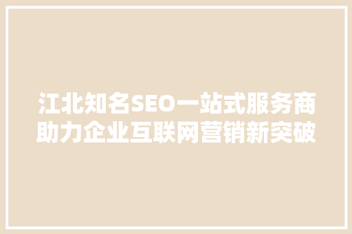江北知名SEO一站式服务商助力企业互联网营销新突破