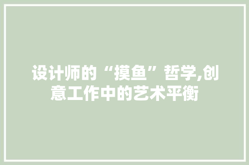 设计师的“摸鱼”哲学,创意工作中的艺术平衡(设计师怎么摸鱼)