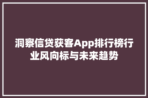 洞察信贷获客App排行榜行业风向标与未来趋势