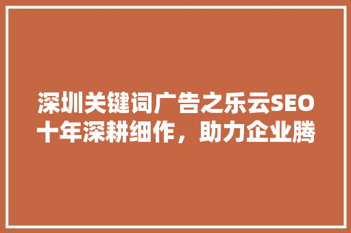 深圳关键词广告之乐云SEO十年深耕细作，助力企业腾飞