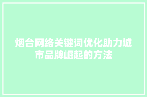 烟台网络关键词优化助力城市品牌崛起的方法 头条优化