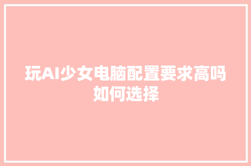 玩AI少女电脑配置要求高吗如何选择