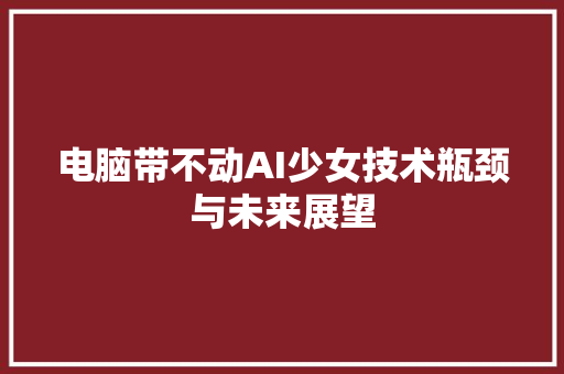 电脑带不动AI少女技术瓶颈与未来展望