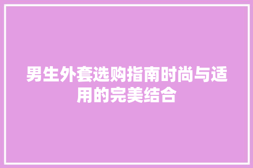 男生外套选购指南时尚与适用的完美结合