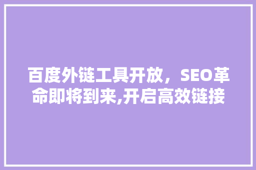 百度外链工具开放，SEO革命即将到来,开启高效链接建设新篇章