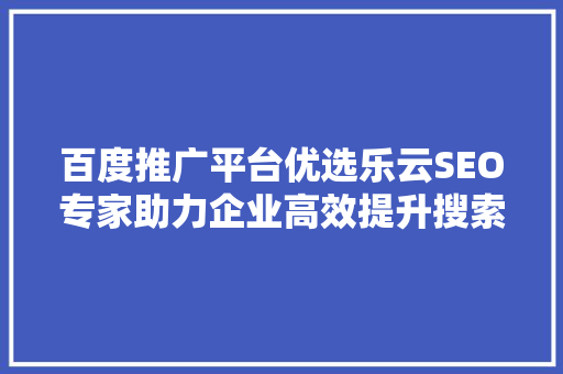 百度推广平台优选乐云SEO专家助力企业高效提升搜索引擎排名 网站优化