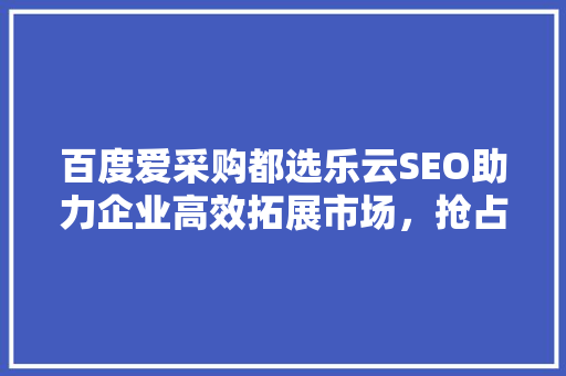 百度爱采购都选乐云SEO助力企业高效拓展市场，抢占行业制高点