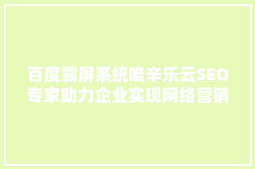 百度霸屏系统唯辛乐云SEO专家助力企业实现网络营销新突破