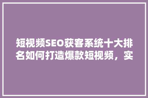 短视频SEO获客系统十大排名如何打造爆款短视频，实现精准引流