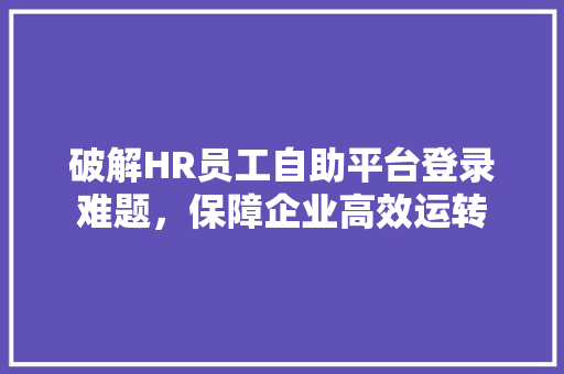 破解HR员工自助平台登录难题，保障企业高效运转