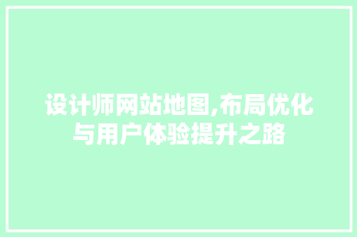 设计师网站地图,布局优化与用户体验提升之路 设计师网站地图,布局优化与用户体验提升之路 百度算法