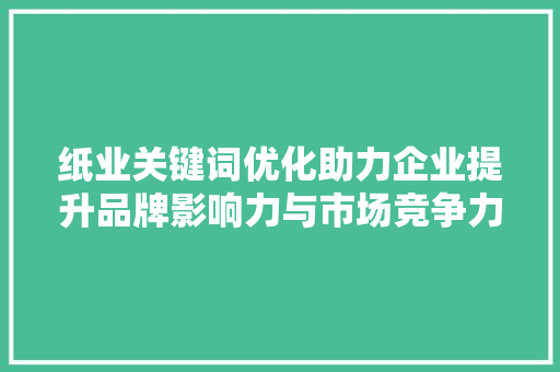 纸业关键词优化助力企业提升品牌影响力与市场竞争力