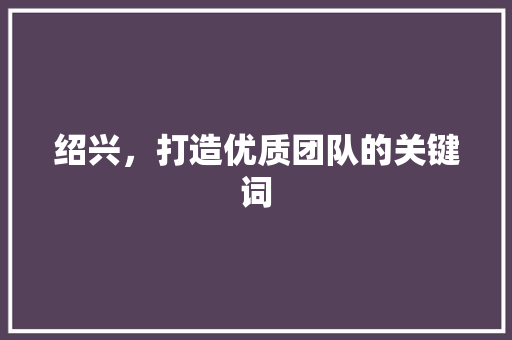 绍兴，打造优质团队的关键词