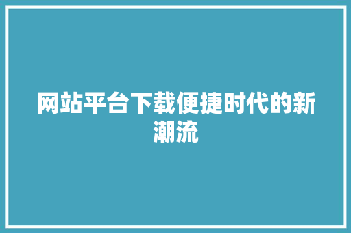 网站平台下载便捷时代的新潮流